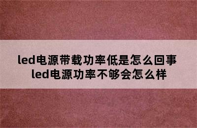 led电源带载功率低是怎么回事 led电源功率不够会怎么样